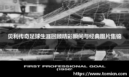 贝利传奇足球生涯回顾精彩瞬间与经典图片集锦
