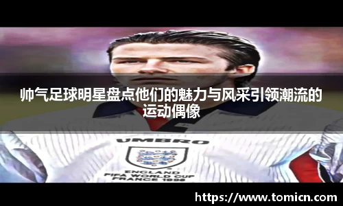 帅气足球明星盘点他们的魅力与风采引领潮流的运动偶像