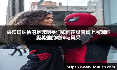 喜欢蜘蛛侠的足球明星们如何在绿茵场上展现超级英雄的精神与风采